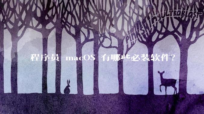 程序员 macOS 有哪些必装软件？