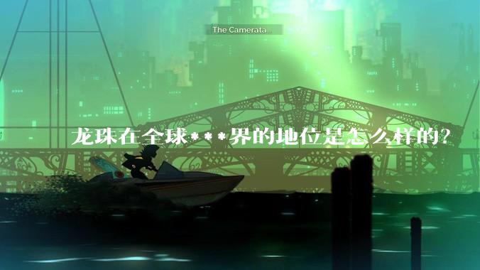 龙珠在全球***界的地位是怎么样的？