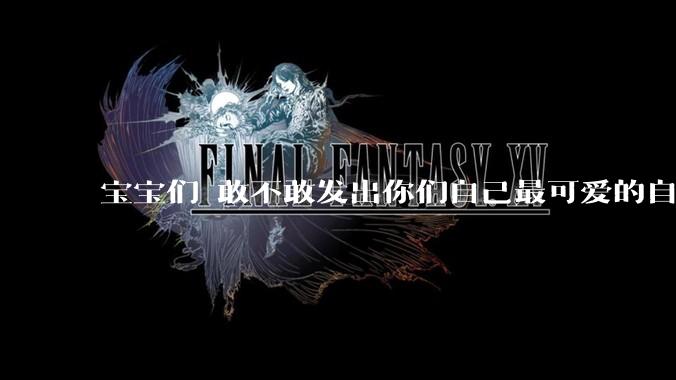宝宝们 敢不敢发出你们自己最可爱的自拍照?