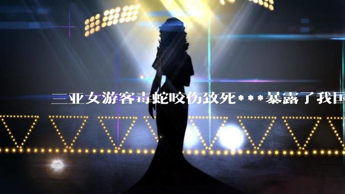 三亚女游客毒蛇咬伤致死***暴露了我国什么问题？
