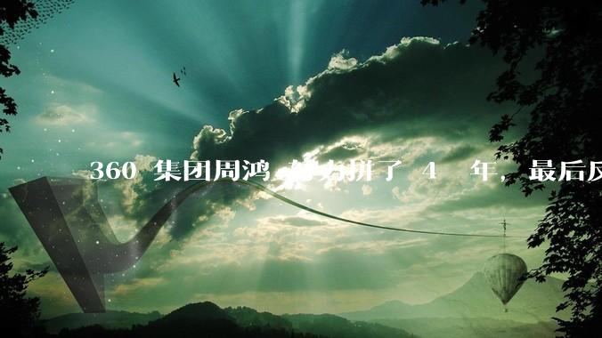 360 集团周鸿袆努力拼了 4  年，最后反而跌了近 4000 亿，其原因是什么？