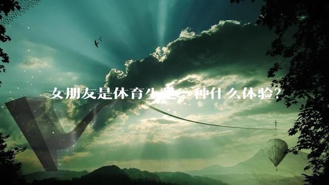 女朋友是体育生是一种什么体验？