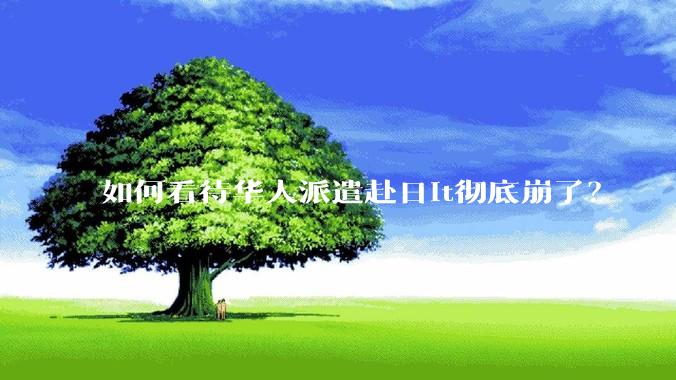 如何看待华人派遣赴日it彻底崩了？
