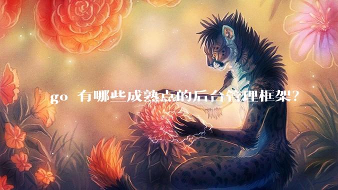 go 有哪些成熟点的后台管理框架？